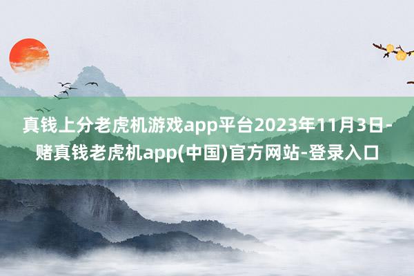 真钱上分老虎机游戏app平台2023年11月3日-赌真钱老虎机app(中国)官方网站-登录入口