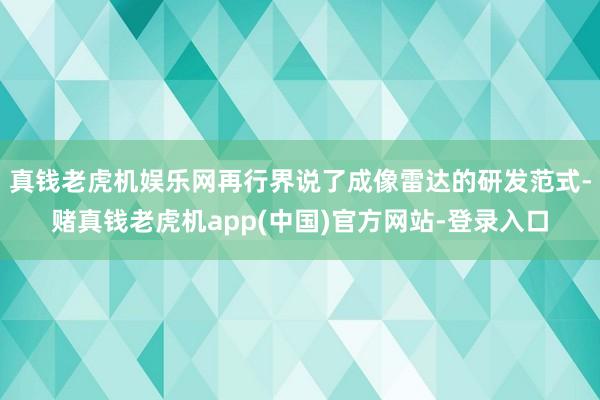 真钱老虎机娱乐网再行界说了成像雷达的研发范式-赌真钱老虎机app(中国)官方网站-登录入口