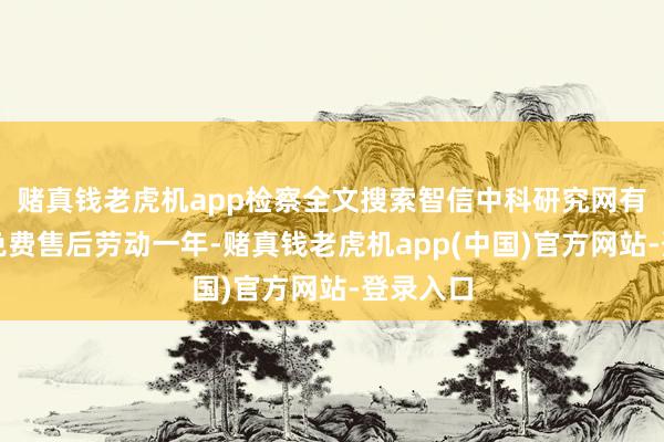 赌真钱老虎机app检察全文搜索智信中科研究网有关专员免费售后劳动一年-赌真钱老虎机app(中国)官方网站-登录入口