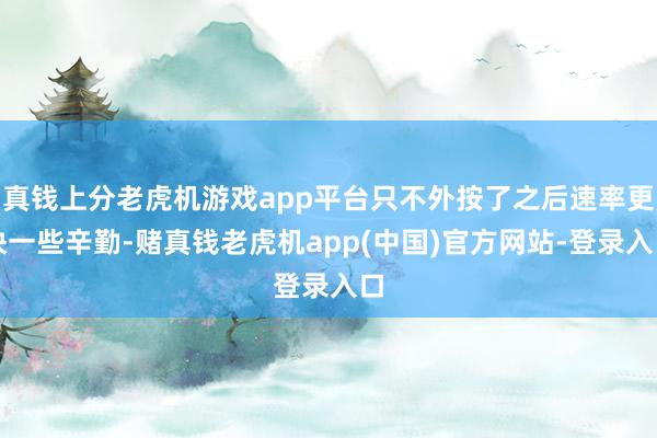 真钱上分老虎机游戏app平台只不外按了之后速率更快一些辛勤-赌真钱老虎机app(中国)官方网站-登录入口