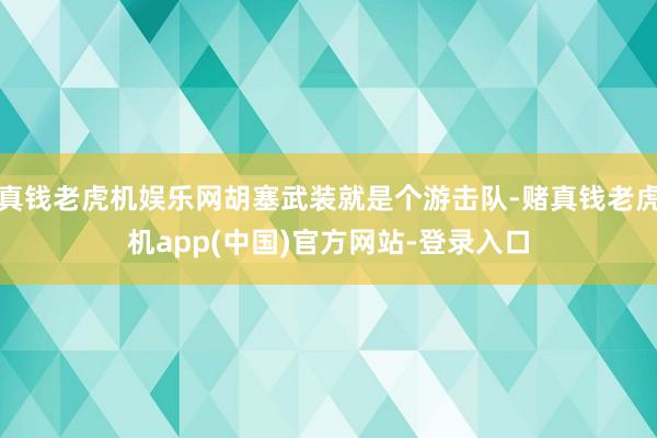 真钱老虎机娱乐网胡塞武装就是个游击队-赌真钱老虎机app(中国)官方网站-登录入口