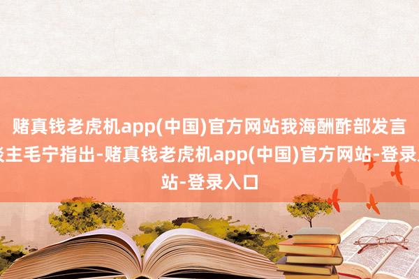 赌真钱老虎机app(中国)官方网站我海酬酢部发言东谈主毛宁指出-赌真钱老虎机app(中国)官方网站-登录入口