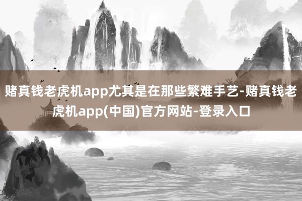 赌真钱老虎机app尤其是在那些繁难手艺-赌真钱老虎机app(中国)官方网站-登录入口