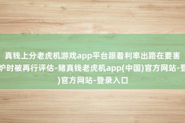 真钱上分老虎机游戏app平台跟着利率出路在要害数据出炉时被再行评估-赌真钱老虎机app(中国)官方网站-登录入口