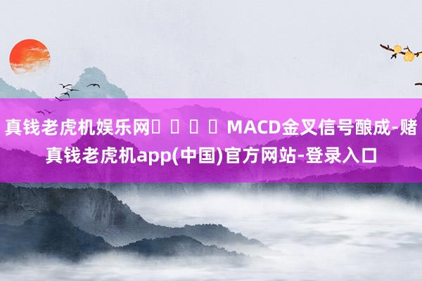 真钱老虎机娱乐网				MACD金叉信号酿成-赌真钱老虎机app(中国)官方网站-登录入口