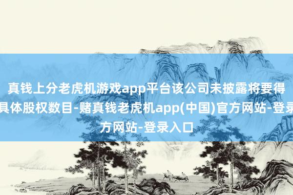 真钱上分老虎机游戏app平台该公司未披露将要得到的具体股权数目-赌真钱老虎机app(中国)官方网站-登录入口