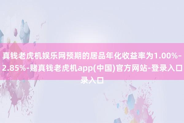 真钱老虎机娱乐网预期的居品年化收益率为1.00%–2.85%-赌真钱老虎机app(中国)官方网站-登录入口