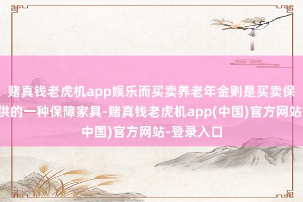 赌真钱老虎机app娱乐而买卖养老年金则是买卖保障公司提供的一种保障家具-赌真钱老虎机app(中国)官方网站-登录入口