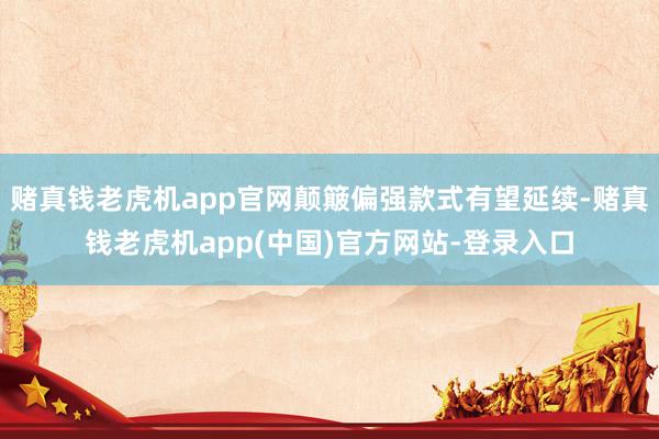 赌真钱老虎机app官网颠簸偏强款式有望延续-赌真钱老虎机app(中国)官方网站-登录入口