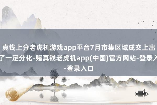 真钱上分老虎机游戏app平台7月市集区域成交上出现了一定分化-赌真钱老虎机app(中国)官方网站-登录入口