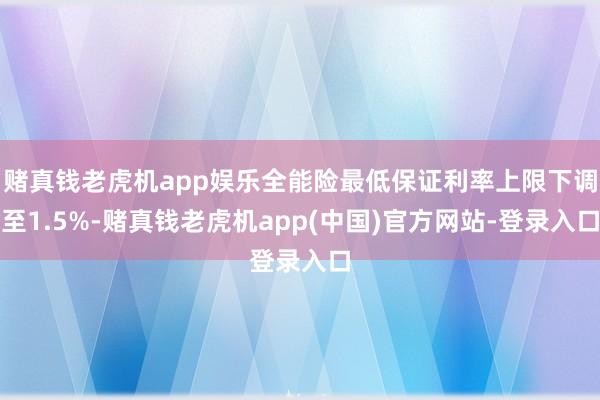 赌真钱老虎机app娱乐全能险最低保证利率上限下调至1.5%-赌真钱老虎机app(中国)官方网站-登录入口