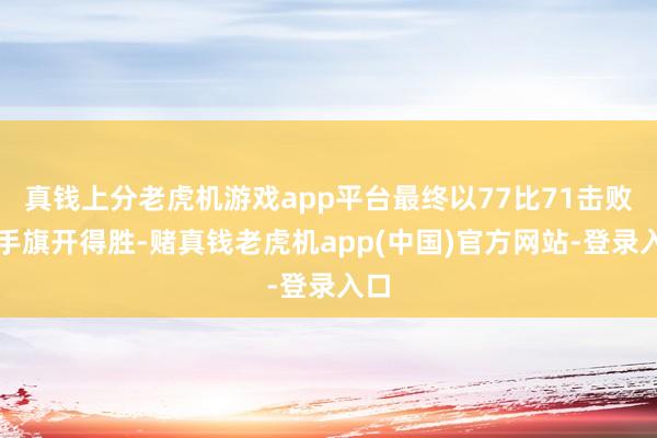 真钱上分老虎机游戏app平台最终以77比71击败对手旗开得胜-赌真钱老虎机app(中国)官方网站-登录入口