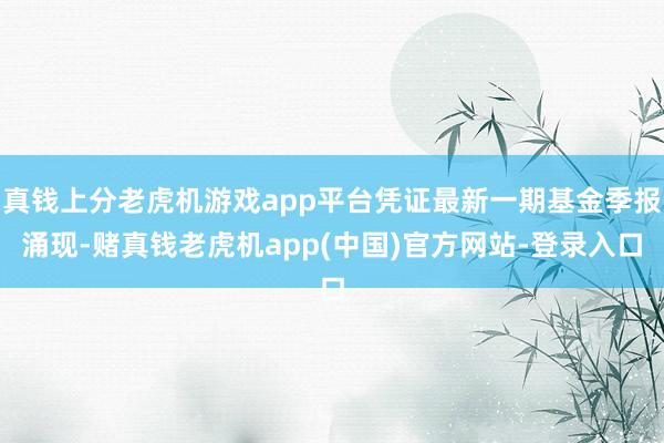 真钱上分老虎机游戏app平台凭证最新一期基金季报涌现-赌真钱老虎机app(中国)官方网站-登录入口