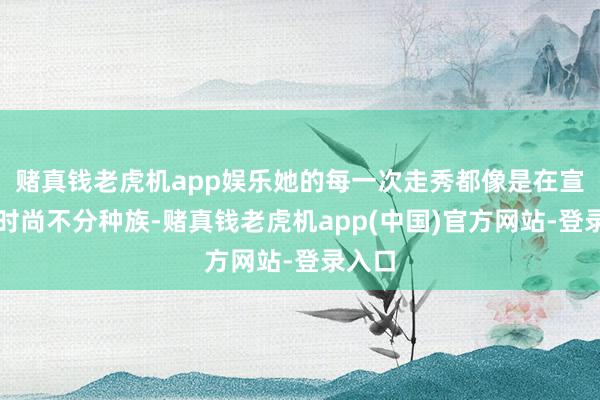 赌真钱老虎机app娱乐她的每一次走秀都像是在宣告：时尚不分种族-赌真钱老虎机app(中国)官方网站-登录入口