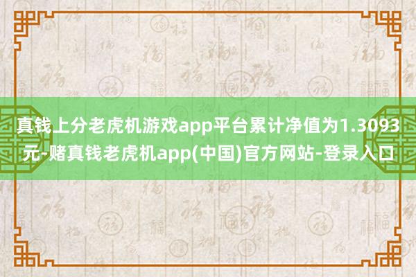 真钱上分老虎机游戏app平台累计净值为1.3093元-赌真钱老虎机app(中国)官方网站-登录入口