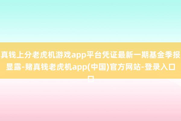 真钱上分老虎机游戏app平台凭证最新一期基金季报显露-赌真钱老虎机app(中国)官方网站-登录入口