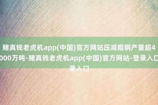 赌真钱老虎机app(中国)官方网站压减粗钢产量超4000万吨-赌真钱老虎机app(中国)官方网站-登录入口