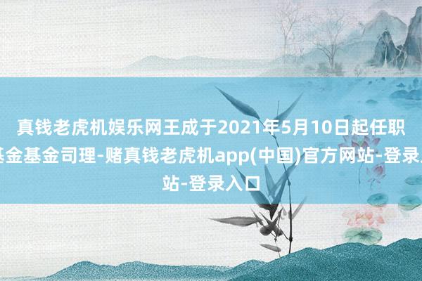 真钱老虎机娱乐网王成于2021年5月10日起任职本基金基金司理-赌真钱老虎机app(中国)官方网站-登录入口