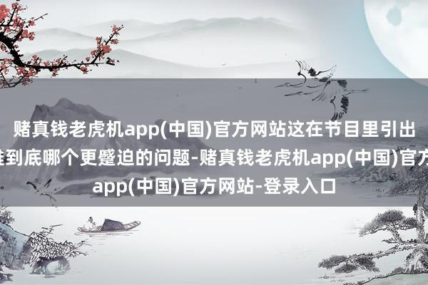 赌真钱老虎机app(中国)官方网站这在节目里引出了史实和史不雅到底哪个更蹙迫的问题-赌真钱老虎机app(中国)官方网站-登录入口