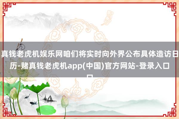 真钱老虎机娱乐网咱们将实时向外界公布具体造访日历-赌真钱老虎机app(中国)官方网站-登录入口