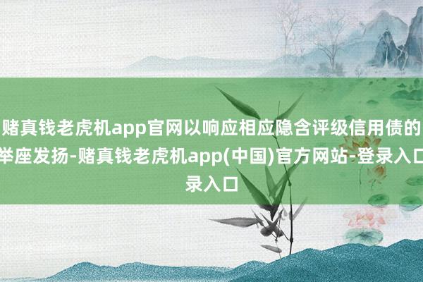 赌真钱老虎机app官网以响应相应隐含评级信用债的举座发扬-赌真钱老虎机app(中国)官方网站-登录入口