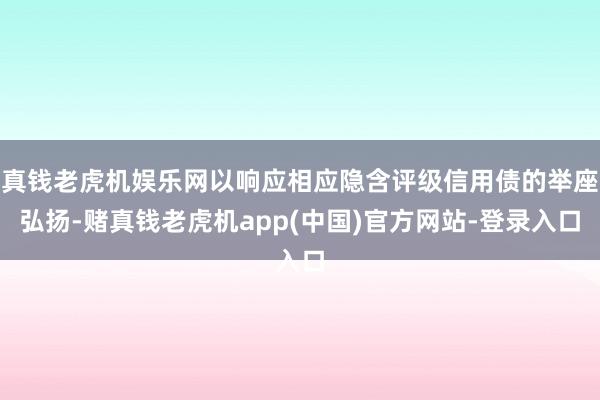 真钱老虎机娱乐网以响应相应隐含评级信用债的举座弘扬-赌真钱老虎机app(中国)官方网站-登录入口