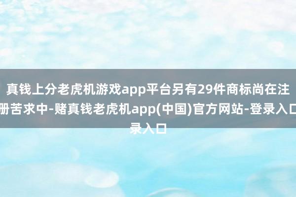 真钱上分老虎机游戏app平台另有29件商标尚在注册苦求中-赌真钱老虎机app(中国)官方网站-登录入口