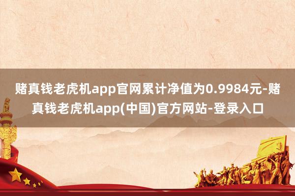 赌真钱老虎机app官网累计净值为0.9984元-赌真钱老虎机app(中国)官方网站-登录入口