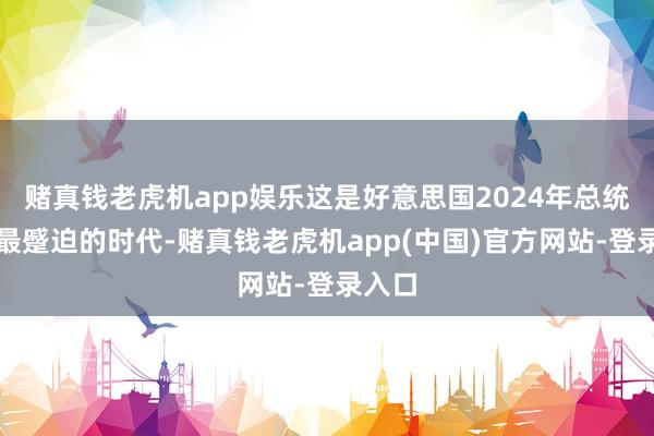 赌真钱老虎机app娱乐这是好意思国2024年总统竞选最蹙迫的时代-赌真钱老虎机app(中国)官方网站-登录入口