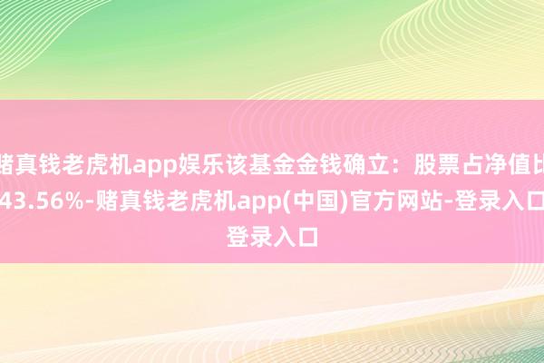 赌真钱老虎机app娱乐该基金金钱确立：股票占净值比43.56%-赌真钱老虎机app(中国)官方网站-登录入口