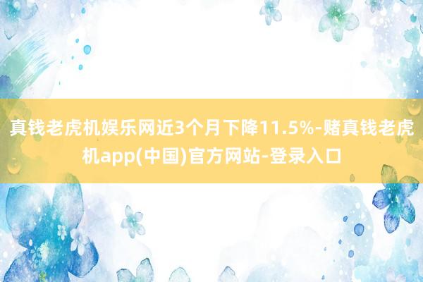 真钱老虎机娱乐网近3个月下降11.5%-赌真钱老虎机app(中国)官方网站-登录入口