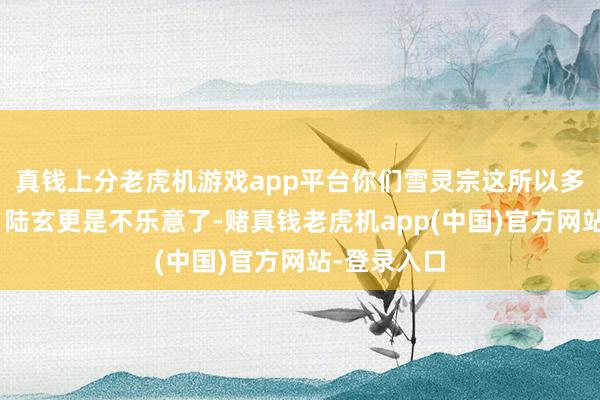 真钱上分老虎机游戏app平台你们雪灵宗这所以多欺少啊！”陆玄更是不乐意了-赌真钱老虎机app(中国)官方网站-登录入口